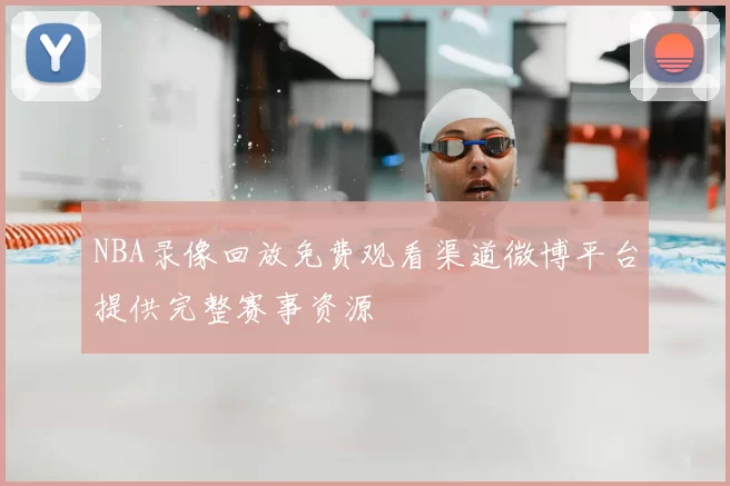 NBA录像回放免费观看渠道微博平台提供完整赛事资源