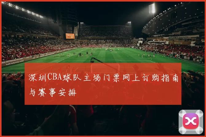 深圳CBA球队主场门票网上订购指南与赛事安排