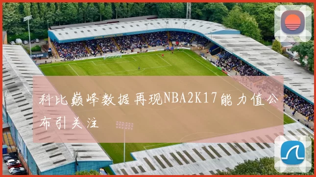 科比巅峰数据再现NBA2K17能力值公布引关注