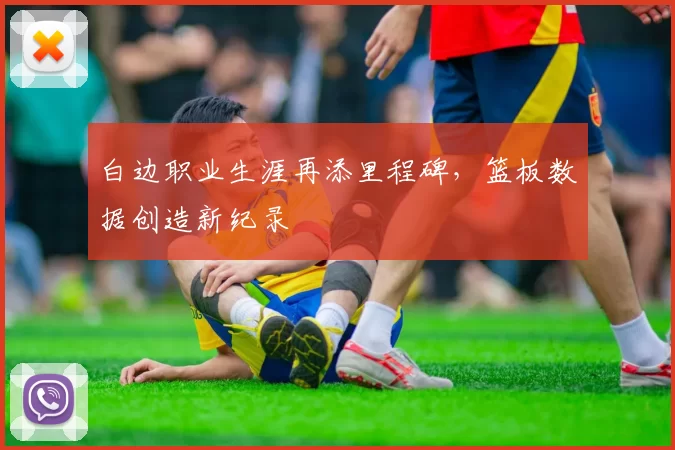 白边职业生涯再添里程碑，篮板数据创造新纪录