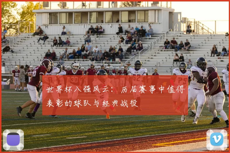 世界杯八强风云：历届赛事中值得表彰的球队与经典战役