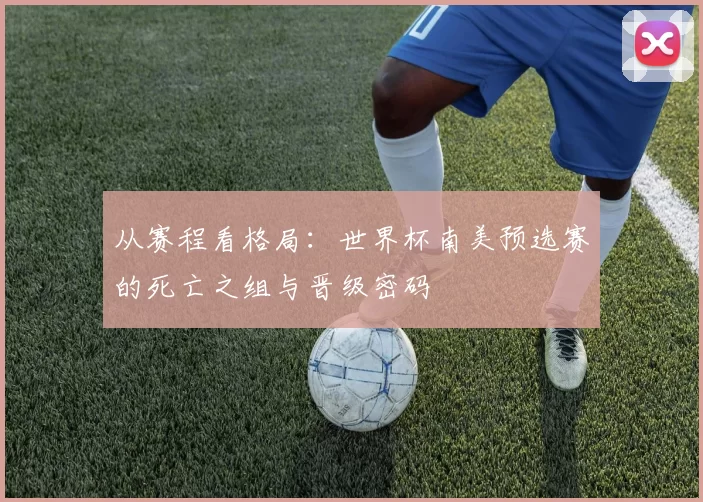 从赛程看格局:世界杯南美预选赛的死亡之组与晋级密码
