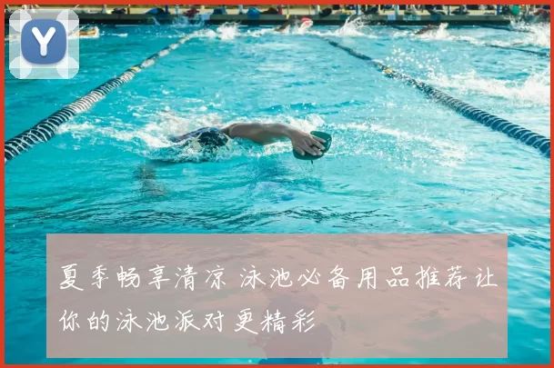 夏季畅享清凉 泳池必备用品推荐让你的泳池派对更精彩