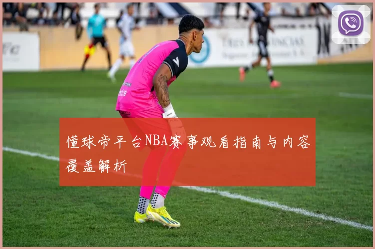 懂球帝平台NBA赛事观看指南与内容覆盖解析