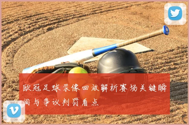 欧冠足球录像回放解析赛场关键瞬间与争议判罚看点