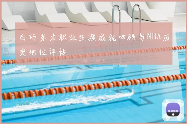 白巧克力职业生涯成就回顾与NBA历史地位评估