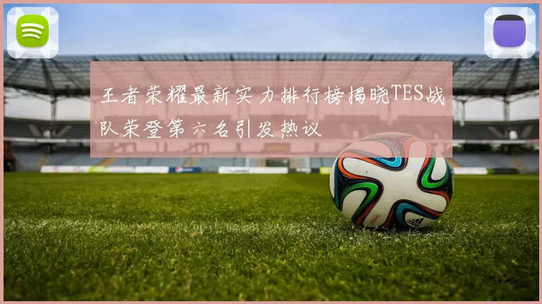 王者荣耀最新实力排行榜揭晓TES战队荣登第六名引发热议