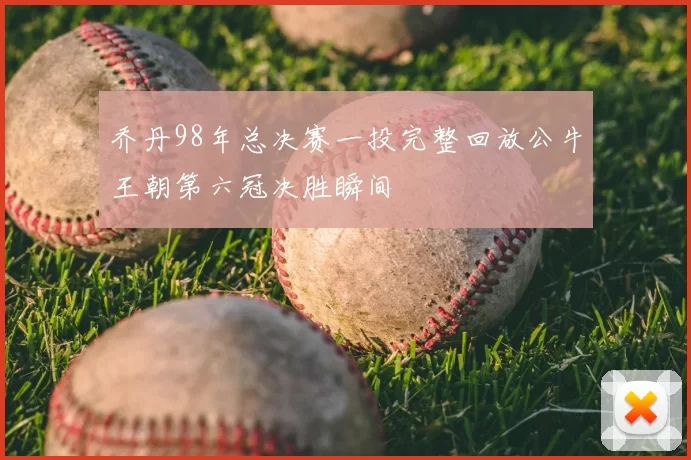 乔丹98年总决赛一投完整回放公牛王朝第六冠决胜瞬间