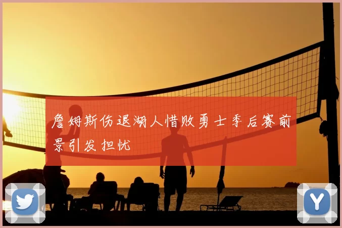 詹姆斯伤退湖人惜败勇士季后赛前景引发担忧