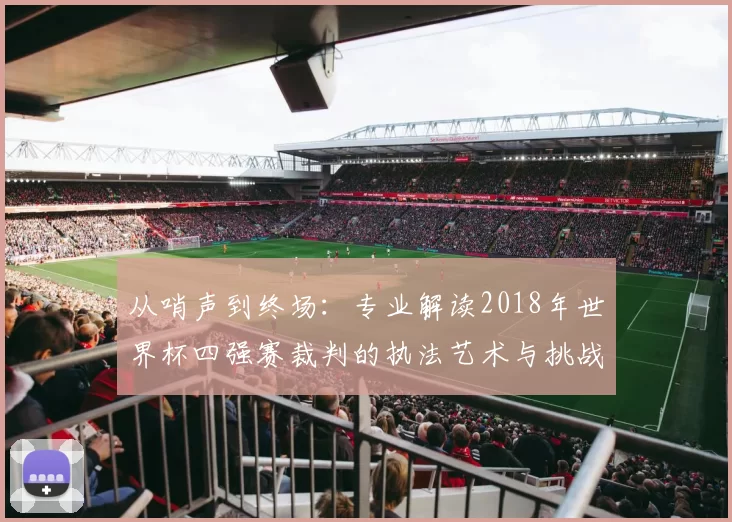 从哨声到终场:专业解读2018年世界杯四强赛裁判的执法艺术与挑战