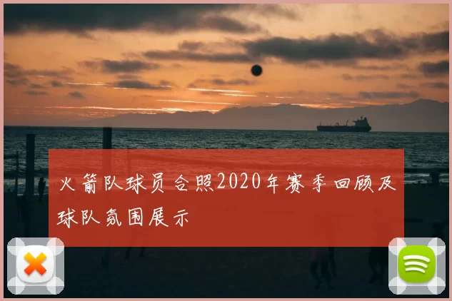 火箭队球员合照2020年赛季回顾及球队氛围展示