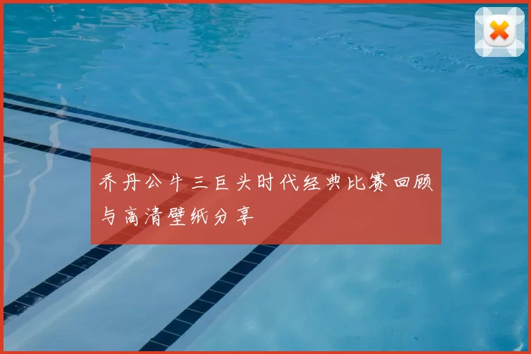 乔丹公牛三巨头时代经典比赛回顾与高清壁纸分享