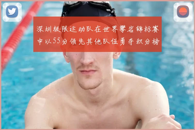 深圳极限运动队在世界攀岩锦标赛中以55分领先其他队伍勇夺积分榜首位