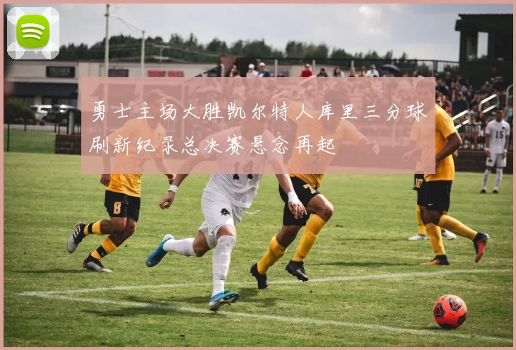 勇士主场大胜凯尔特人库里三分球刷新纪录总决赛悬念再起