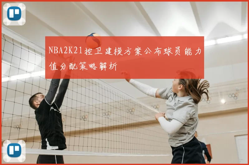 NBA2K21控卫建模方案公布球员能力值分配策略解析
