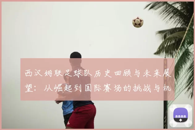 西汉姆联足球队历史回顾与未来展望：从崛起到国际赛场的挑战与机遇