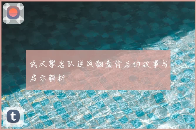 武汉攀岩队逆风翻盘背后的故事与启示解析