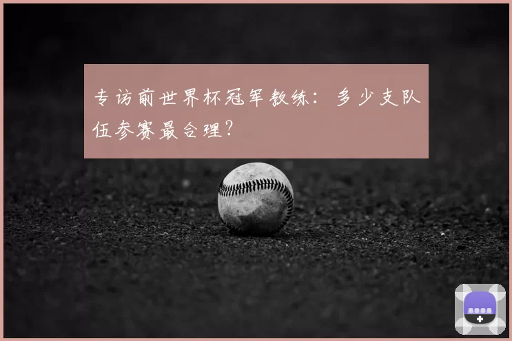 专访前世界杯冠军教练：多少支队伍参赛最合理？