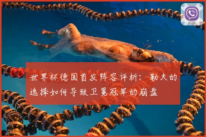 世界杯德国首发阵容评析:勒夫的选择如何导致卫冕冠军的崩盘