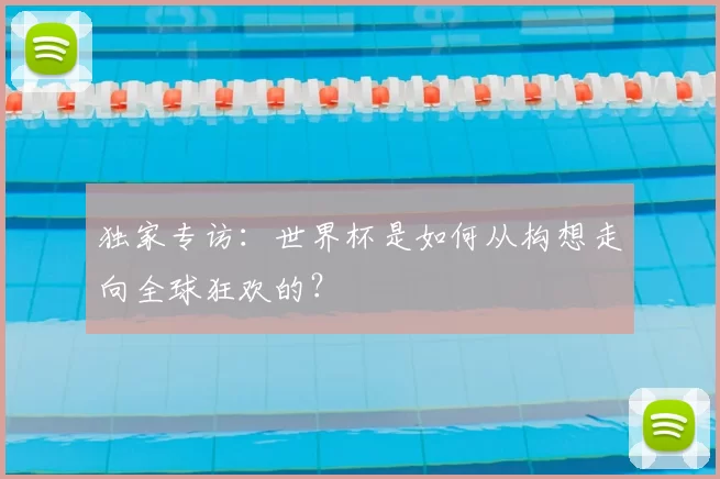 独家专访：世界杯是如何从构想走向全球狂欢的？