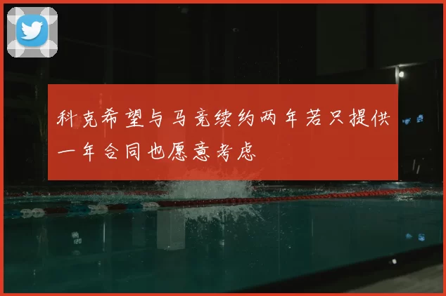 科克希望与马竞续约两年若只提供一年合同也愿意考虑