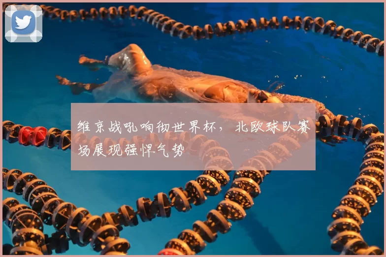 维京战吼响彻世界杯，北欧球队赛场展现强悍气势