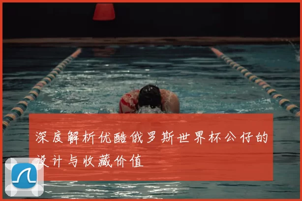 深度解析优酷俄罗斯世界杯公仔的设计与收藏价值