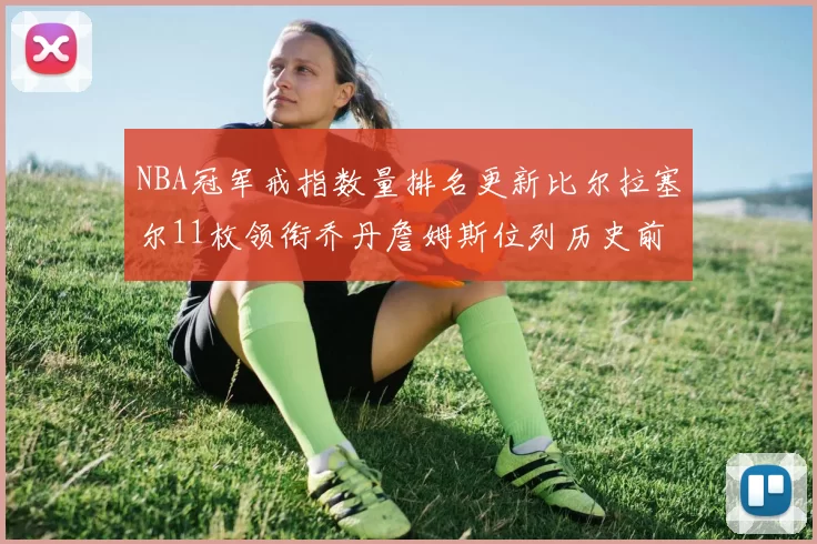 NBA冠军戒指数量排名更新比尔拉塞尔11枚领衔乔丹詹姆斯位列历史前列