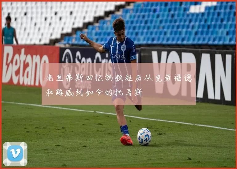 老里弗斯回忆执教经历从克劳福德和路威到如今的托马斯