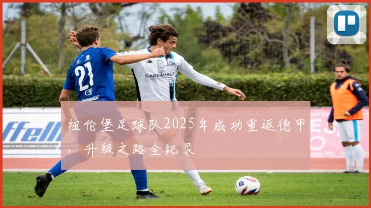 纽伦堡足球队2025年成功重返德甲，升级之路全纪录