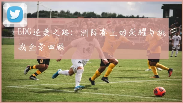 EDG逆袭之路：洲际赛上的荣耀与挑战全景回顾
