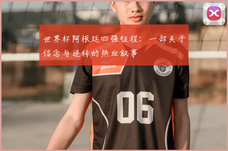 世界杯阿根廷四强征程:一部关于信念与逆转的热血叙事