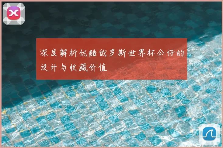 深度解析优酷俄罗斯世界杯公仔的设计与收藏价值