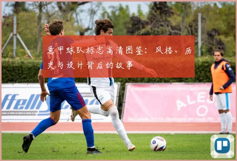 意甲球队标志高清图鉴：风格、历史与设计背后的故事