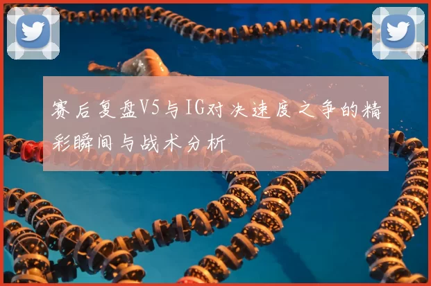 赛后复盘V5与IG对决速度之争的精彩瞬间与战术分析