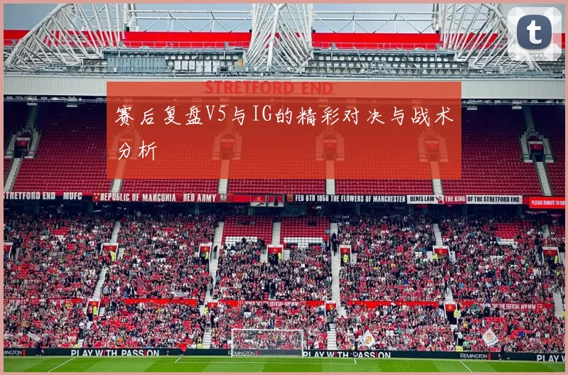 赛后复盘V5与IG的精彩对决与战术分析