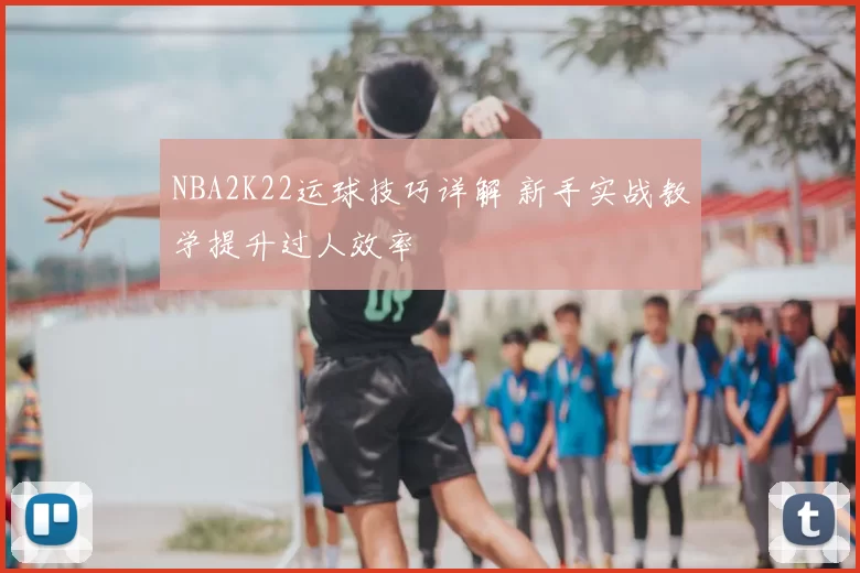 NBA2K22运球技巧详解 新手实战教学提升过人效率