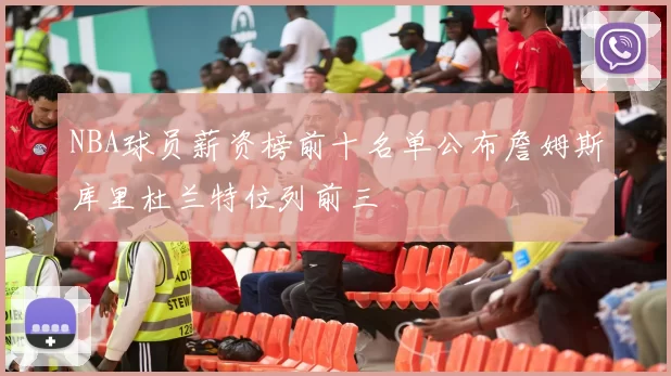 NBA球员薪资榜前十名单公布詹姆斯库里杜兰特位列前三
