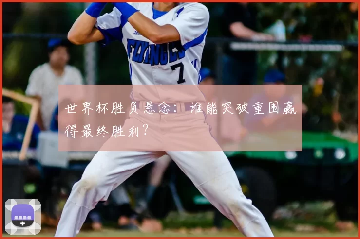 世界杯胜负悬念：谁能突破重围赢得最终胜利？