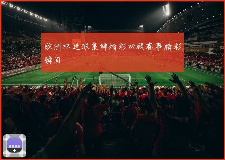 欧洲杯进球集锦精彩回顾赛事精彩瞬间