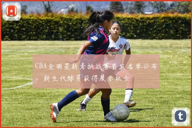CBA全明星新秀挑战赛首发名单公布，新生代球员获得展示机会