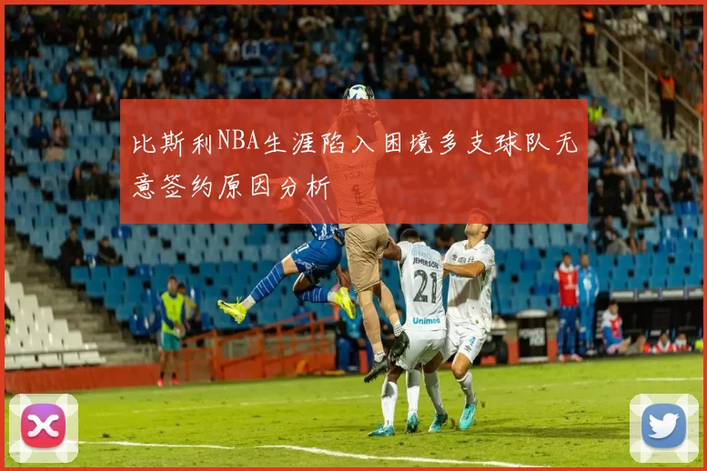比斯利NBA生涯陷入困境多支球队无意签约原因分析