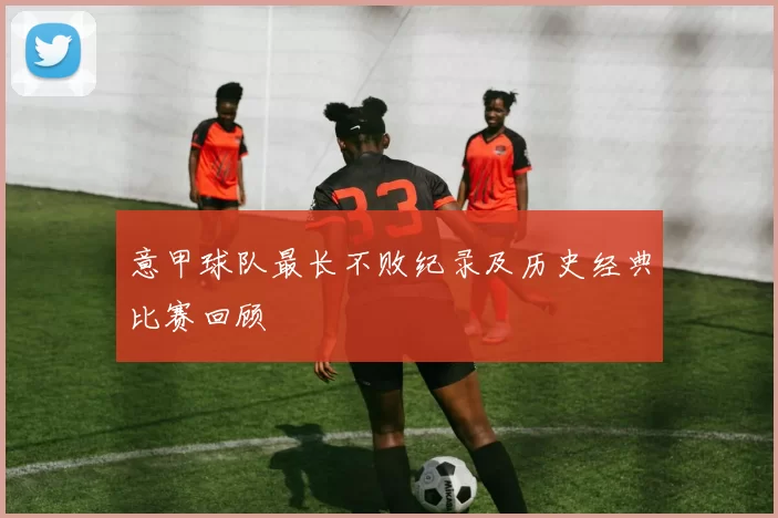 意甲球队最长不败纪录及历史经典比赛回顾