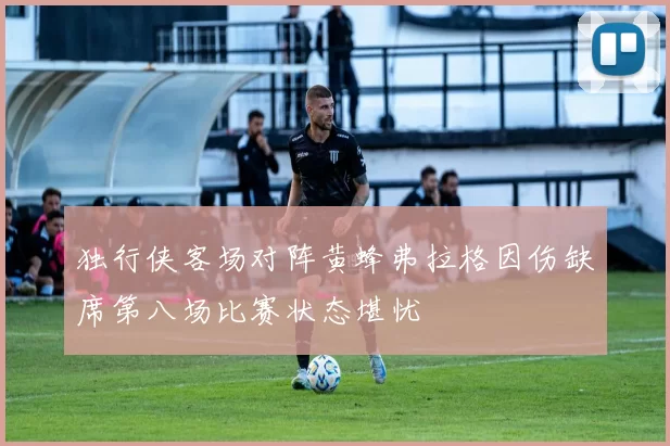 独行侠客场对阵黄蜂弗拉格因伤缺席第八场比赛状态堪忧