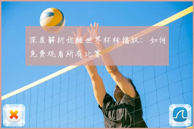 深度解析优酷世界杯转播权:如何免费观看所有比赛