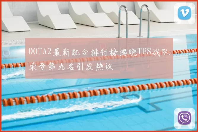 DOTA2最新配合排行榜揭晓TES战队荣登第九名引发热议
