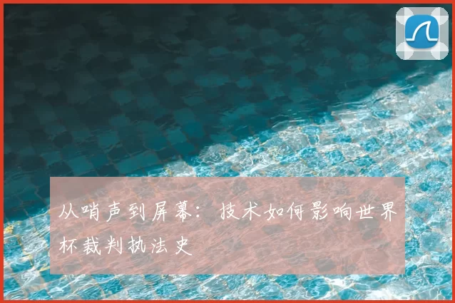 从哨声到屏幕:技术如何影响世界杯裁判执法史