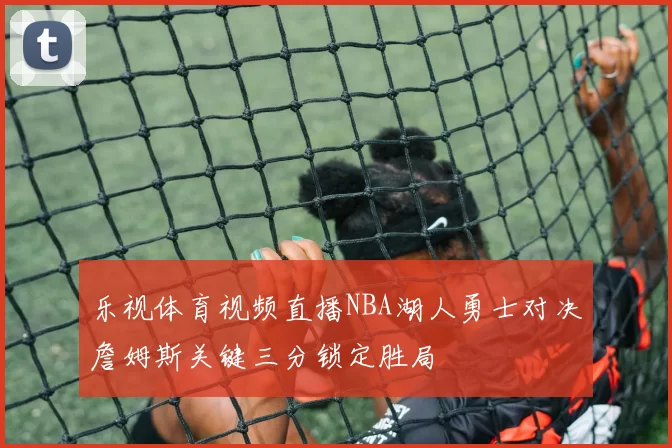 乐视体育视频直播NBA湖人勇士对决詹姆斯关键三分锁定胜局