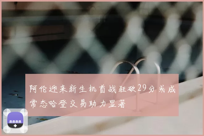阿伦迎来新生机首战狂砍29分或成常态哈登交易助力显著