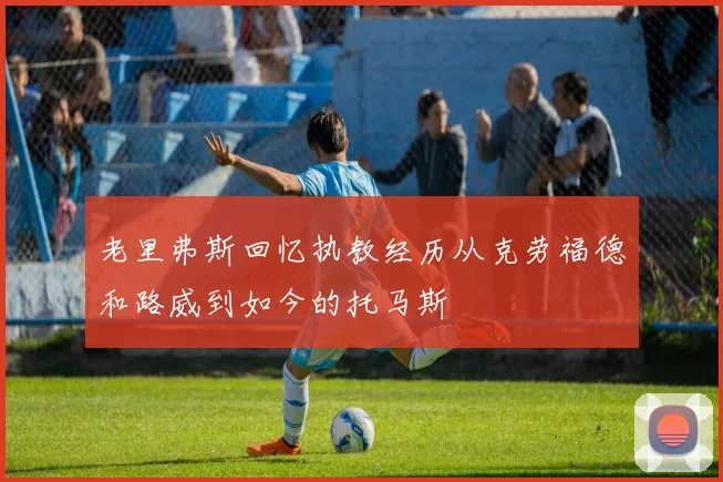 老里弗斯回忆执教经历从克劳福德和路威到如今的托马斯